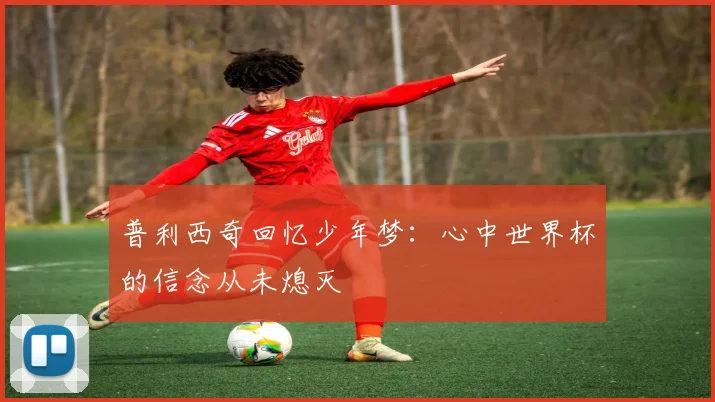 普利西奇回忆少年梦：心中世界杯的信念从未熄灭