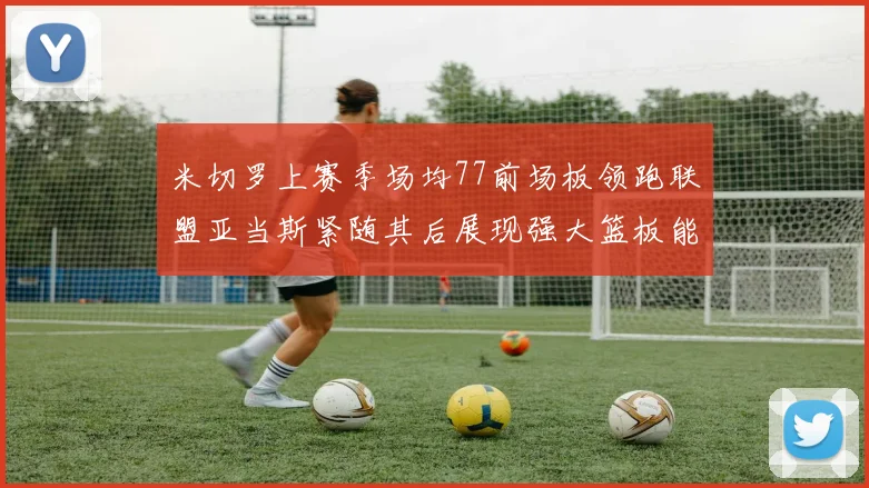 米切罗上赛季场均77前场板领跑联盟亚当斯紧随其后展现强大篮板能力