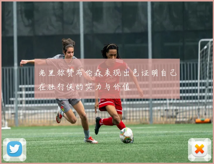 老里称赞布伦森表现出色证明自己在独行侠的实力与价值