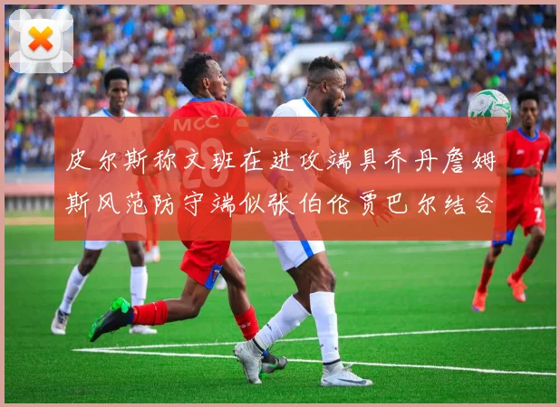 皮尔斯称文班在进攻端具乔丹詹姆斯风范防守端似张伯伦贾巴尔结合