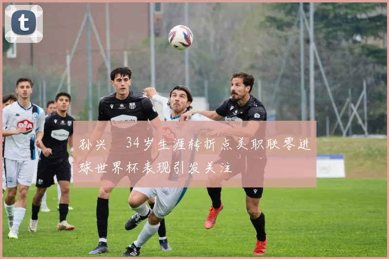 孙兴慜34岁生涯转折点美职联零进球世界杯表现引发关注