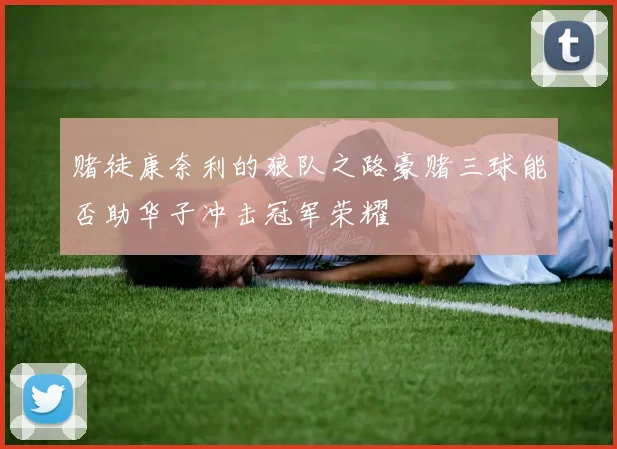 赌徒康奈利的狼队之路豪赌三球能否助华子冲击冠军荣耀