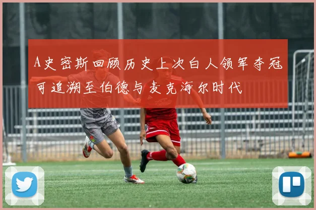 A史密斯回顾历史上次白人领军夺冠可追溯至伯德与麦克海尔时代