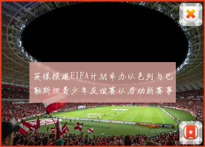 英媒报道FIFA计划举办以色列与巴勒斯坦青少年友谊赛以启动新赛事