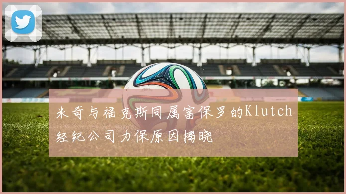米奇与福克斯同属富保罗的Klutch经纪公司力保原因揭晓