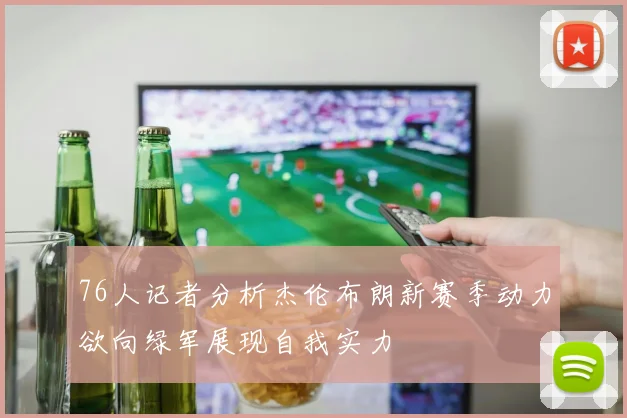 76人记者分析杰伦布朗新赛季动力欲向绿军展现自我实力