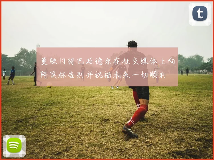 曼联门将巴延德尔在社交媒体上向阿莫林告别并祝福未来一切顺利