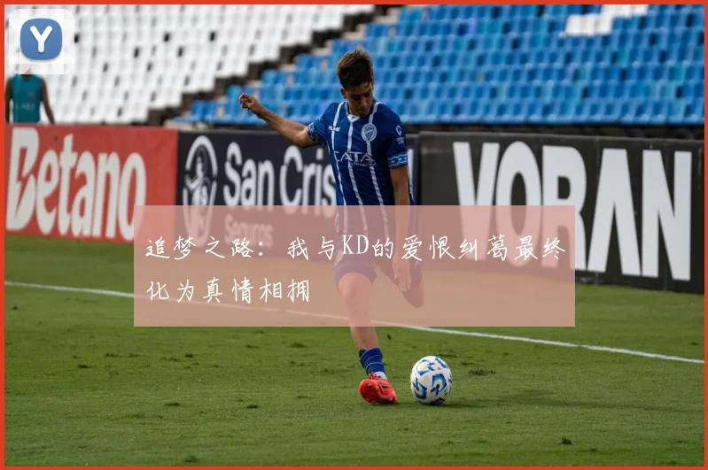 追梦之路：我与KD的爱恨纠葛最终化为真情相拥