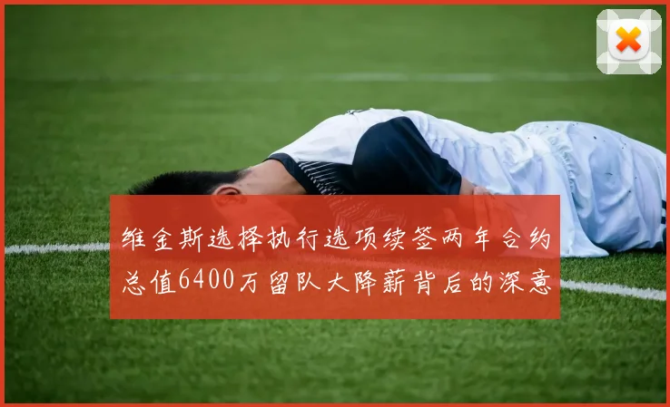 维金斯选择执行选项续签两年合约总值6400万留队大降薪背后的深意