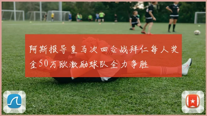 阿斯报导皇马次回合战拜仁每人奖金50万欧激励球队全力争胜