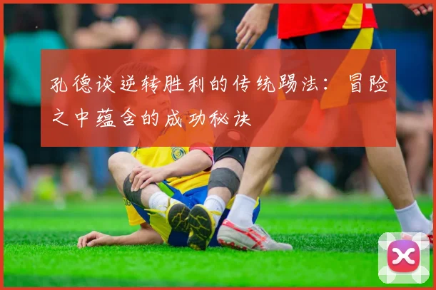 孔德谈逆转胜利的传统踢法：冒险之中蕴含的成功秘诀