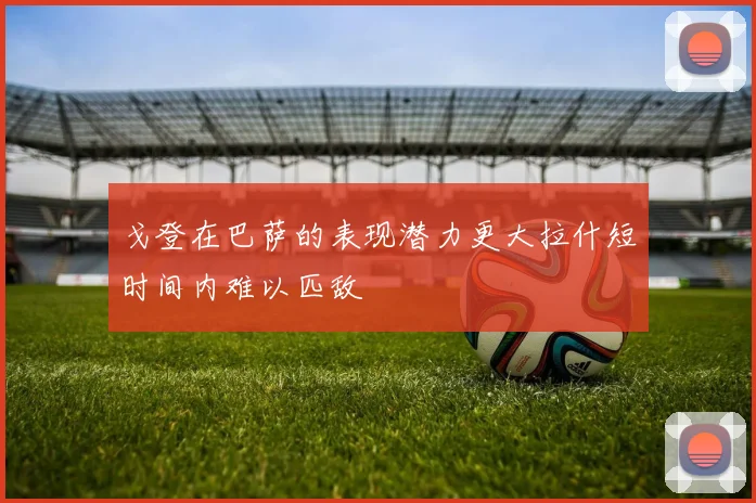 戈登在巴萨的表现潜力更大拉什短时间内难以匹敌