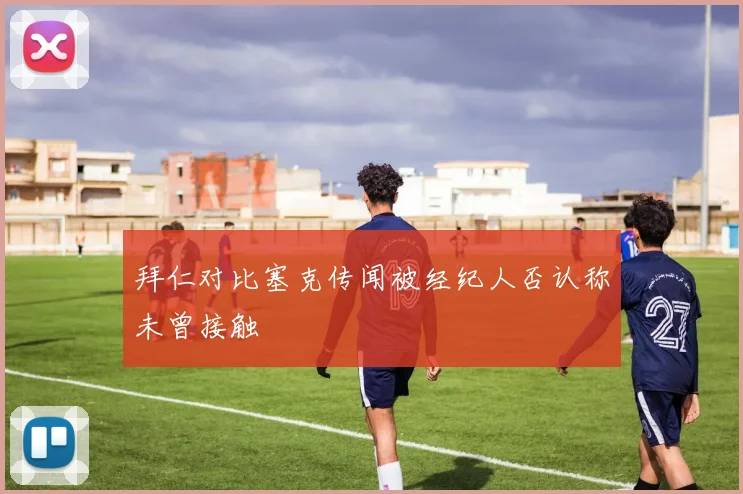 拜仁对比塞克传闻被经纪人否认称未曾接触