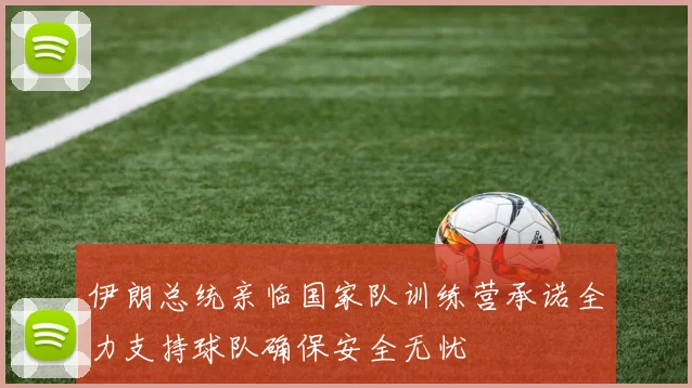 伊朗总统亲临国家队训练营承诺全力支持球队确保安全无忧