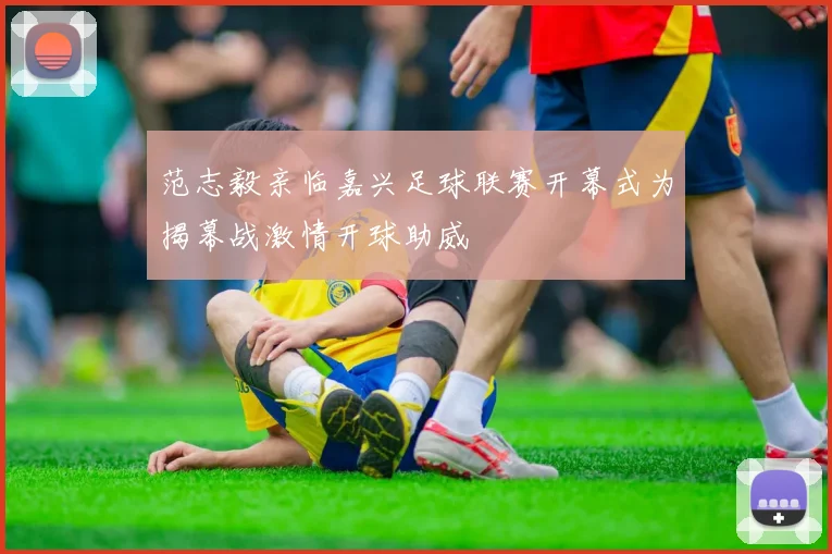范志毅亲临嘉兴足球联赛开幕式为揭幕战激情开球助威