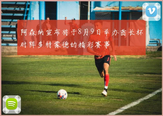 阿森纳宣布将于8月9日举办酋长杯对阵多特蒙德的精彩赛事