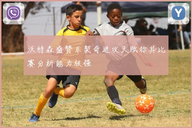 沃特森盛赞东契奇进攻天赋称其比赛分析能力极强