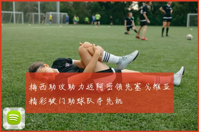 梅西助攻助力迈阿密领先塞戈维亚精彩破门助球队夺先机
