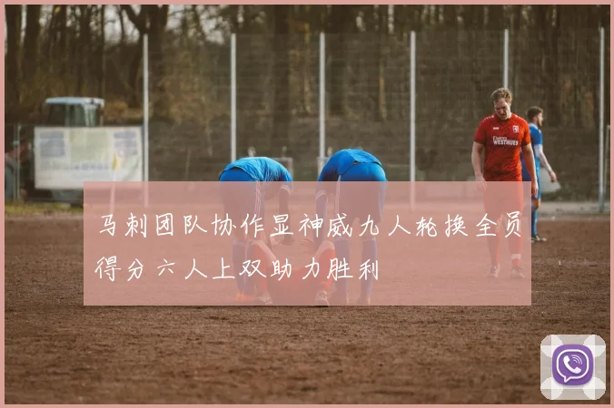 马刺团队协作显神威九人轮换全员得分六人上双助力胜利