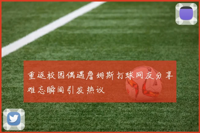 重返校园偶遇詹姆斯打球网友分享难忘瞬间引发热议