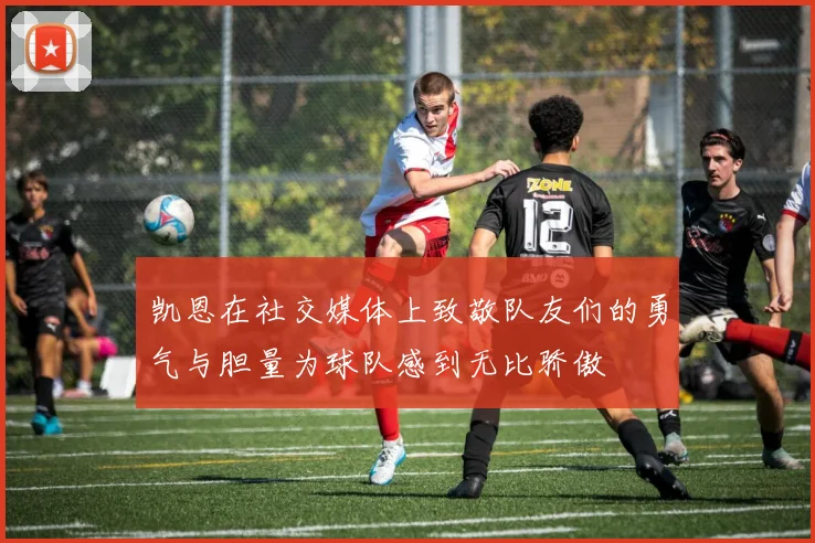 凯恩在社交媒体上致敬队友们的勇气与胆量为球队感到无比骄傲
