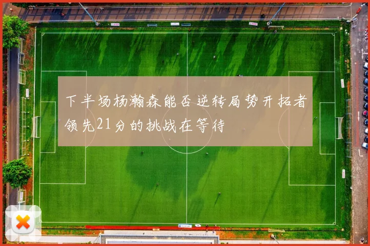 下半场杨瀚森能否逆转局势开拓者领先21分的挑战在等待