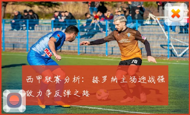 西甲联赛分析：赫罗纳主场迎战强敌力争反弹之路