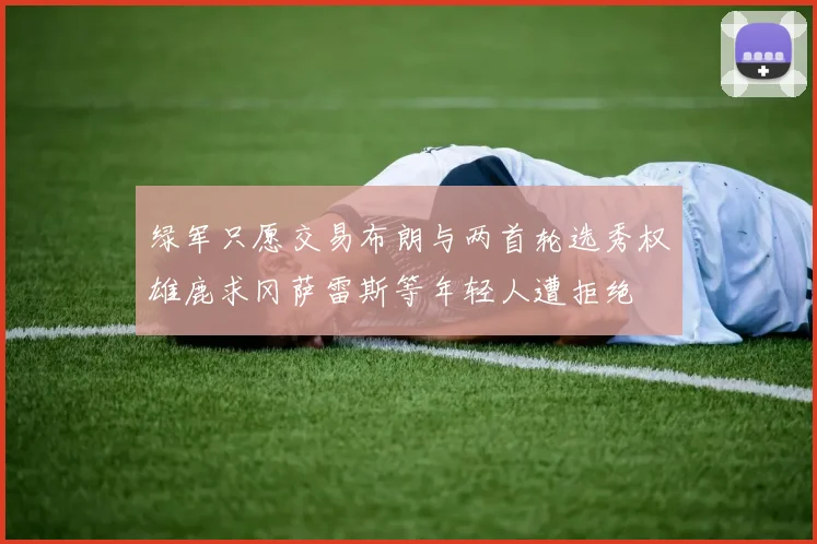 绿军只愿交易布朗与两首轮选秀权雄鹿求冈萨雷斯等年轻人遭拒绝