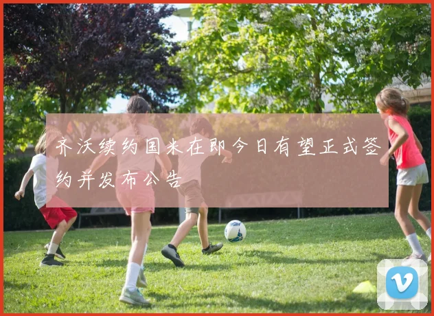 齐沃续约国米在即今日有望正式签约并发布公告