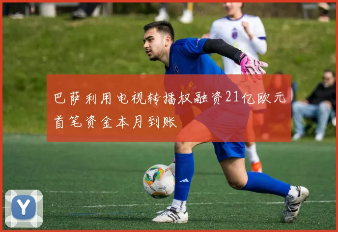 巴萨利用电视转播权融资21亿欧元首笔资金本月到账