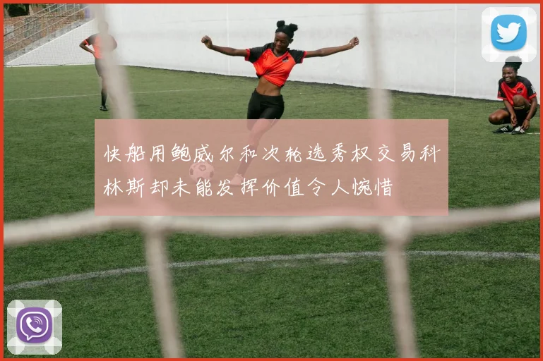 快船用鲍威尔和次轮选秀权交易科林斯却未能发挥价值令人惋惜