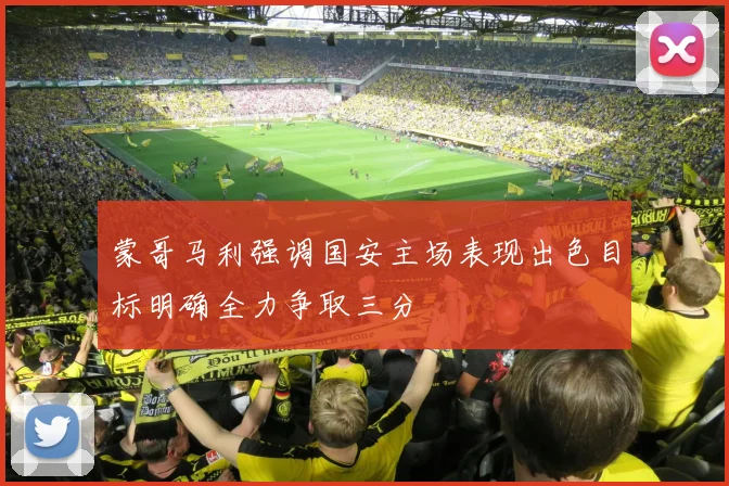 蒙哥马利强调国安主场表现出色目标明确全力争取三分