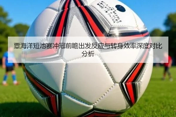 覃海洋短池赛冲冠前瞻出发反应与转身效率深度对比分析